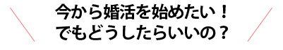 今から婚活を始めたい！でもどうしたらいいの？